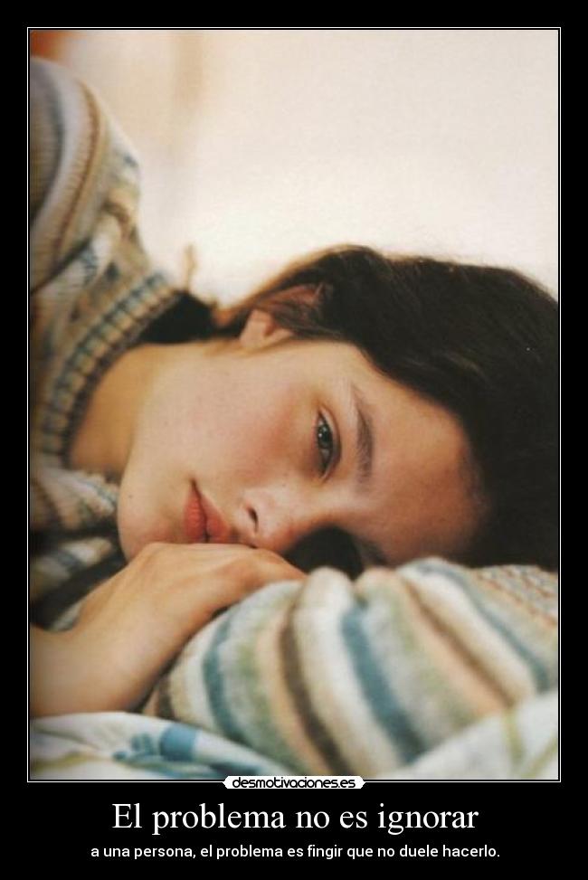 El problema no es ignorar - a una persona, el problema es fingir que no duele hacerlo.