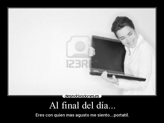Al final del día... - Eres con quien mas agusto me siento....portatil.