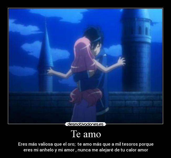 Te amo - Eres más valiosa que el oro;  te amo más que a mil tesoros porque
eres mi anhelo y mi amor , nunca me alejaré de tu calor amor