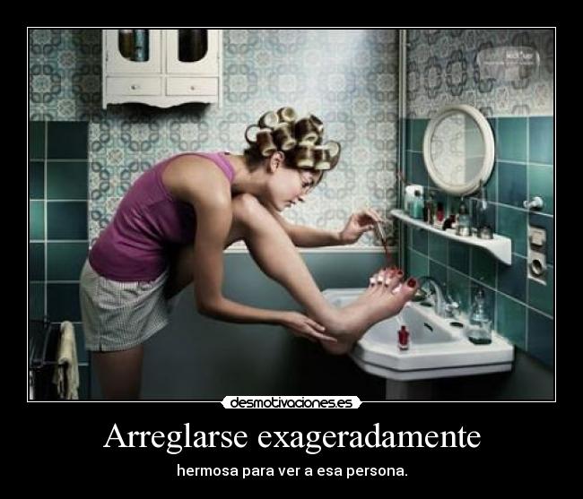 Arreglarse exageradamente - hermosa para ver a esa persona.
