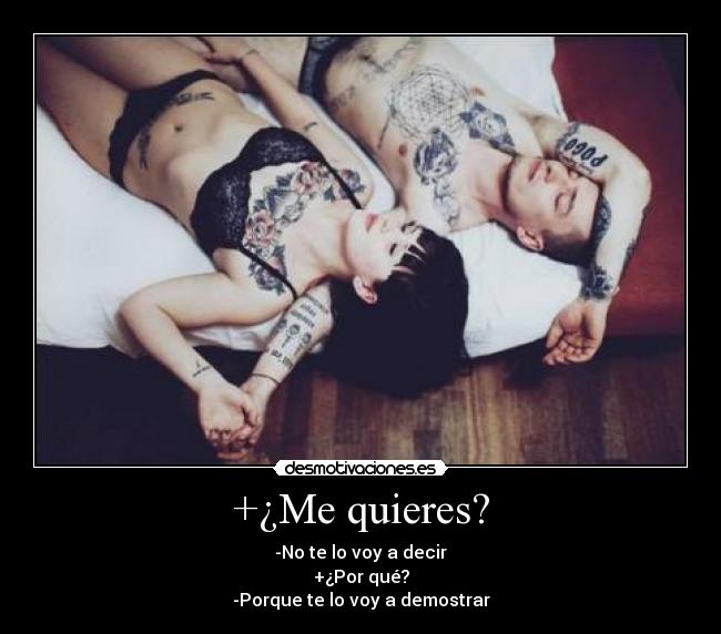+¿Me quieres? - -No te lo voy a decir
+¿Por qué?
-Porque te lo voy a demostrar