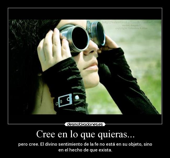 Cree en lo que quieras... - pero cree. El divino sentimiento de la fe no está en su objeto, sino
en el hecho de que exista.
