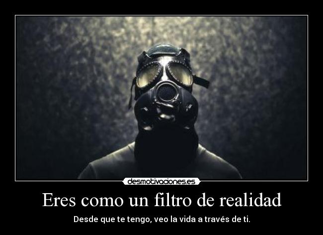 Eres como un filtro de realidad -