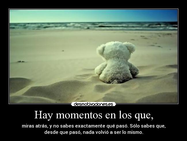 Hay momentos en los que, - miras atrás, y no sabes exactamente qué pasó. Sólo sabes que,
desde que pasó, nada volvió a ser lo mismo.