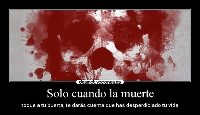 Solo cuando la muerte - toque a tu puerta, te darás cuenta que has desperdiciado tu vida