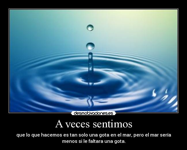 A veces sentimos - que lo que hacemos es tan solo una gota en el mar, pero el mar sería
menos si le faltara una gota.