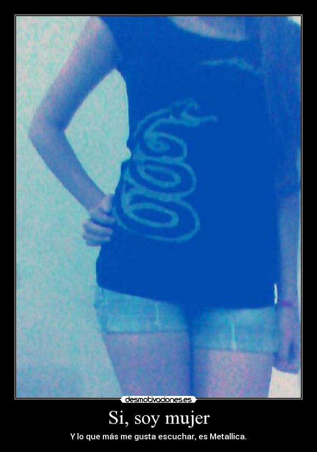 Si, soy mujer - Y lo que más me gusta escuchar, es Metallica.