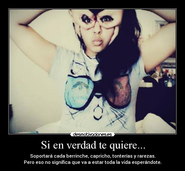 Si en verdad te quiere... - Soportará cada berrinche, capricho, tonterías y rarezas.
Pero eso no significa que va a estar toda la vida esperándote.