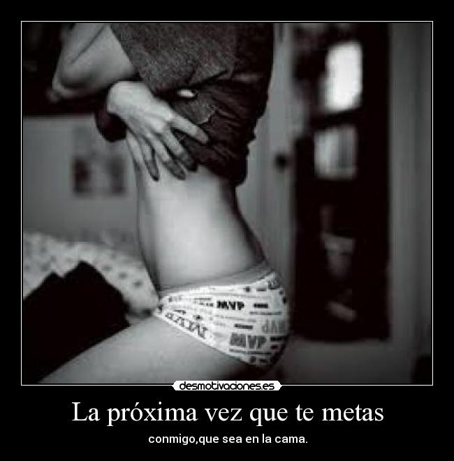 La próxima vez que te metas - conmigo,que sea en la cama.