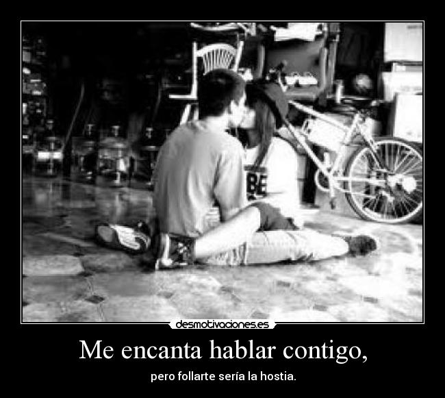 Me encanta hablar contigo, - pero follarte sería la hostia.