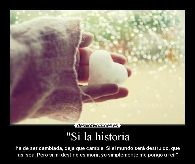 Si la historia - ha de ser cambiada, deja que cambie. Si el mundo será destruido, que
asi sea. Pero si mi destino es morir, yo simplemente me pongo a reír