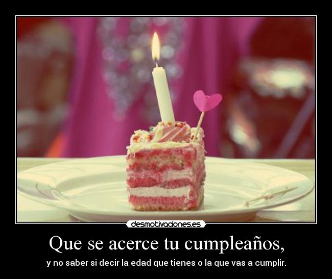 Que se acerce tu cumpleaños, -