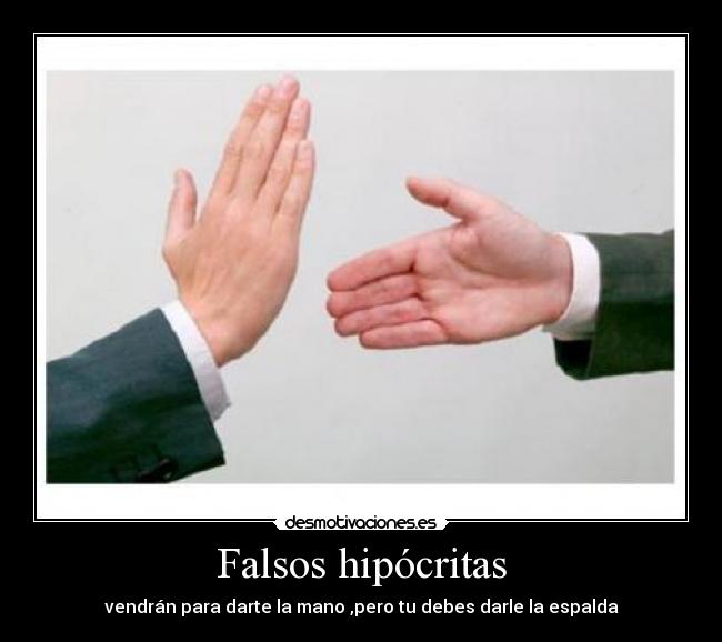 Falsos hipócritas - vendrán para darte la mano ,pero tu debes darle la espalda