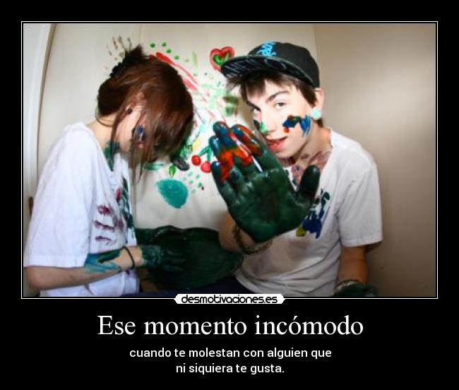Ese momento incómodo - cuando te molestan con alguien que
ni siquiera te gusta.