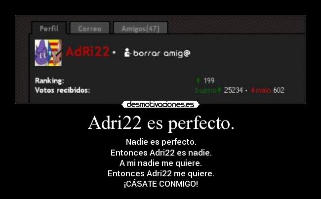 Adri22 es perfecto. - Nadie es perfecto.
Entonces Adri22 es nadie.
A mi nadie me quiere.
Entonces Adri22 me quiere.
¡CÁSATE CONMIGO!