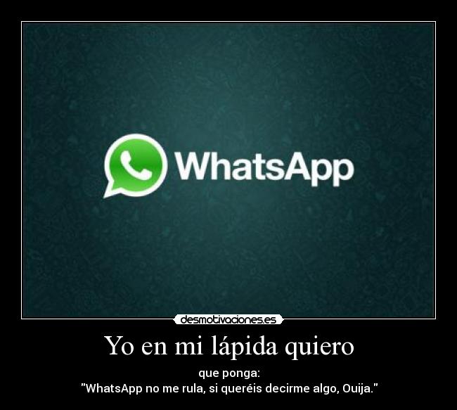 Yo en mi lápida quiero - que ponga:
WhatsApp no me rula, si queréis decirme algo, Ouija.