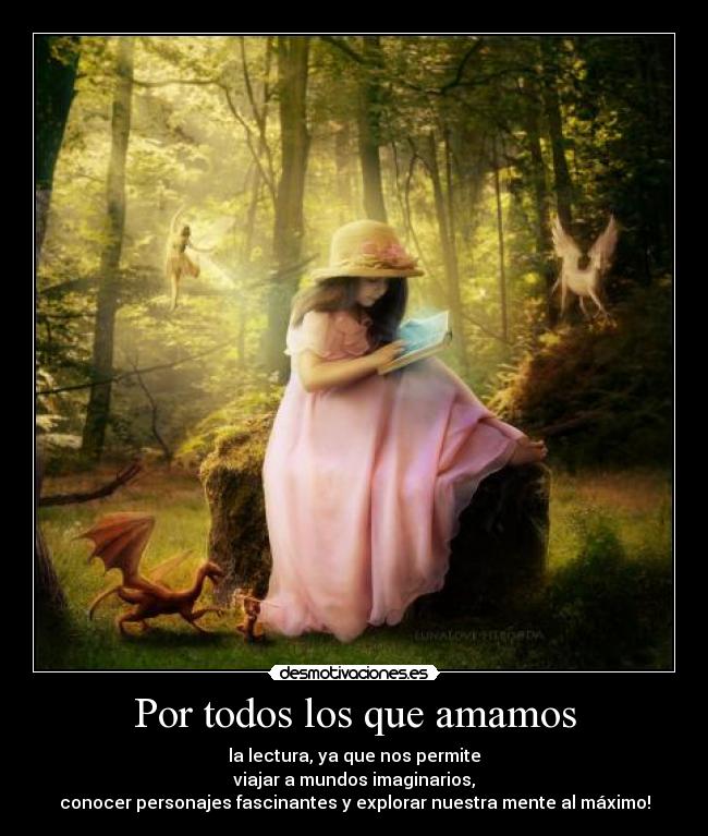 Por todos los que amamos - la lectura, ya que nos permite
viajar a mundos imaginarios,
conocer personajes fascinantes y explorar nuestra mente al máximo!