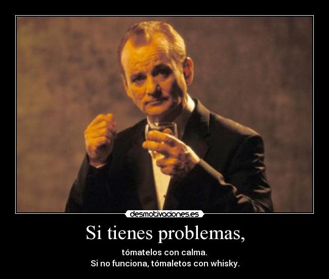 Si tienes problemas, - tómatelos con calma.
Si no funciona, tómaletos con whisky.