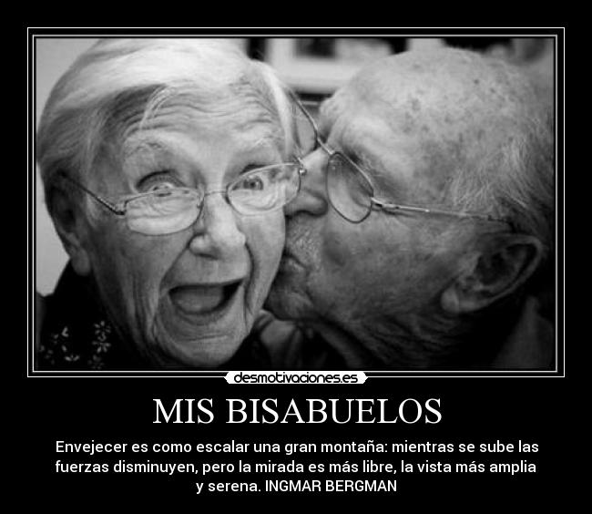 MIS BISABUELOS - Envejecer es como escalar una gran montaña: mientras se sube las
fuerzas disminuyen, pero la mirada es más libre, la vista más amplia
y serena. INGMAR BERGMAN