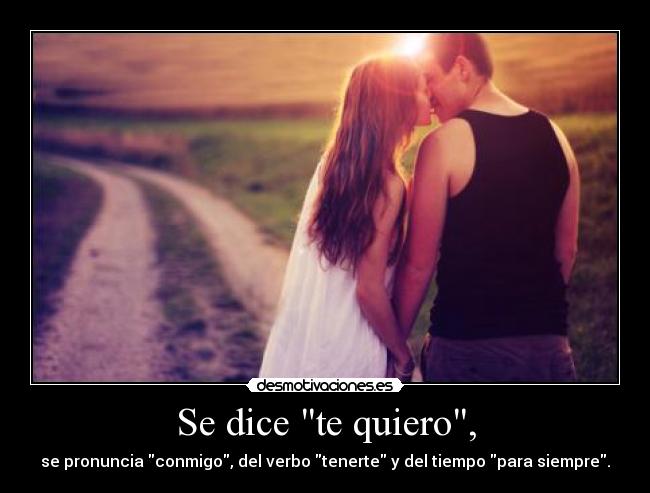 Se dice te quiero, - se pronuncia conmigo, del verbo tenerte y del tiempo para siempre.