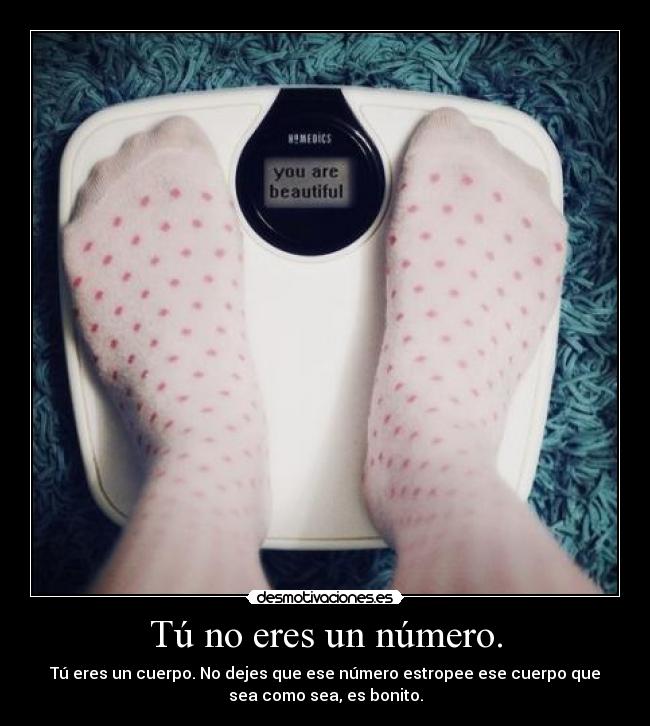 Tú no eres un número. - Tú eres un cuerpo. No dejes que ese número estropee ese cuerpo que
sea como sea, es bonito.