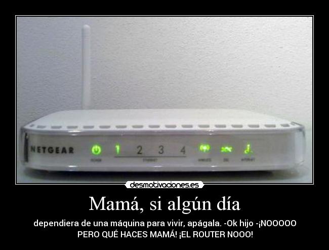 Mamá, si algún día - dependiera de una máquina para vivir, apágala. -Ok hijo -¡NOOOOO
PERO QUÉ HACES MAMÁ! ¡EL ROUTER NOOO!