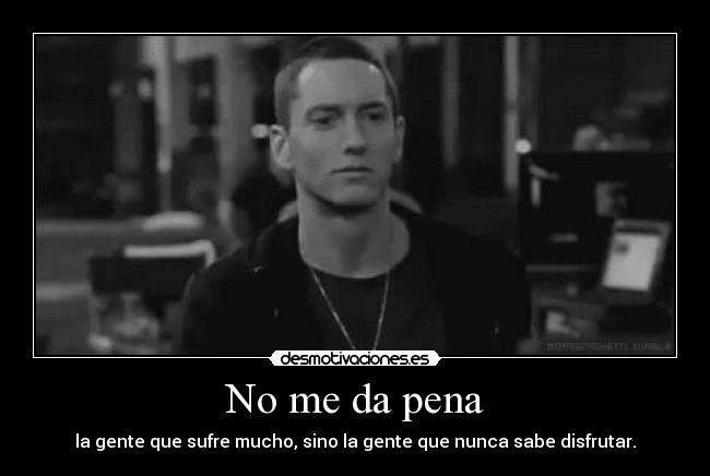 No me da pena - la gente que sufre mucho, sino la gente que nunca sabe disfrutar.