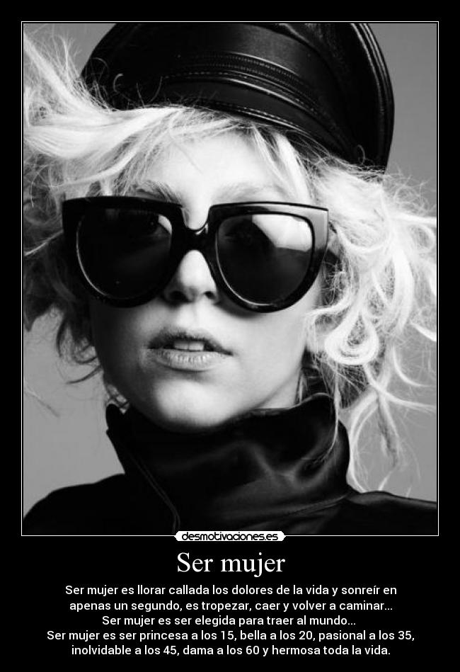 Ser mujer - Ser mujer es llorar callada los dolores de la vida y sonreír en
apenas un segundo, es tropezar, caer y volver a caminar...
Ser mujer es ser elegida para traer al mundo... 
Ser mujer es ser princesa a los 15, bella a los 20, pasional a los 35,
inolvidable a los 45, dama a los 60 y hermosa toda la vida.