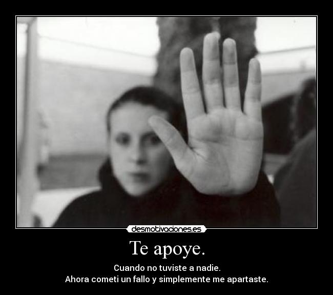 Te apoye. - Cuando no tuviste a nadie.
Ahora cometi un fallo y simplemente me apartaste.