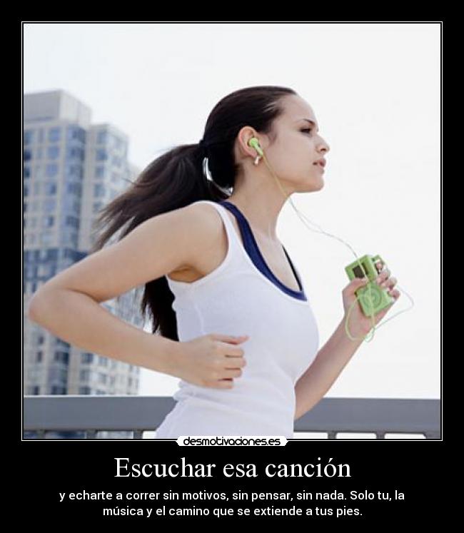 Escuchar esa canción - y echarte a correr sin motivos, sin pensar, sin nada. Solo tu, la
música y el camino que se extiende a tus pies.