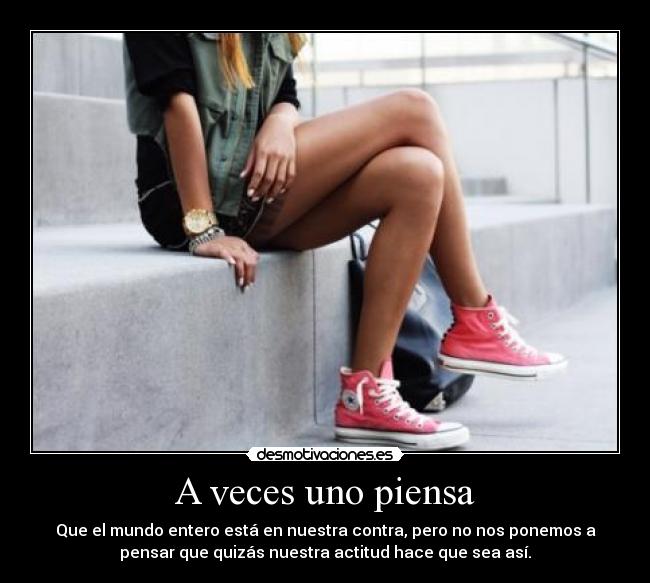 A veces uno piensa - Que el mundo entero está en nuestra contra, pero no nos ponemos a
pensar que quizás nuestra actitud hace que sea así.