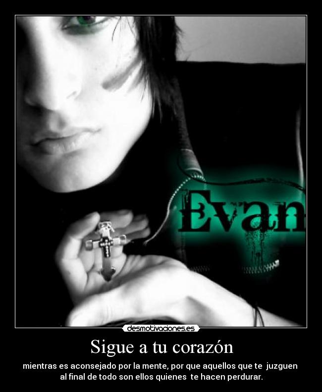 Sigue a tu corazón - mientras es aconsejado por la mente, por que aquellos que te  juzguen 
al final de todo son ellos quienes  te hacen perdurar.