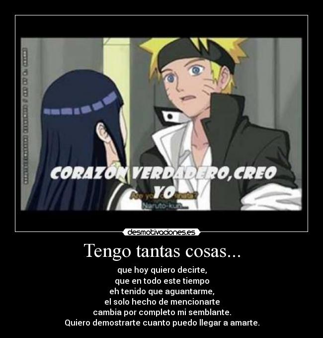 Tengo tantas cosas... - que hoy quiero decirte,
que en todo este tiempo
eh tenido que aguantarme,
el solo hecho de mencionarte
cambia por completo mi semblante.
Quiero demostrarte cuanto puedo llegar a amarte.