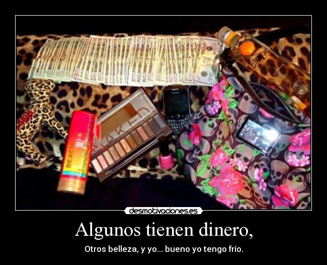 Algunos tienen dinero, - Otros belleza, y yo... bueno yo tengo frío.