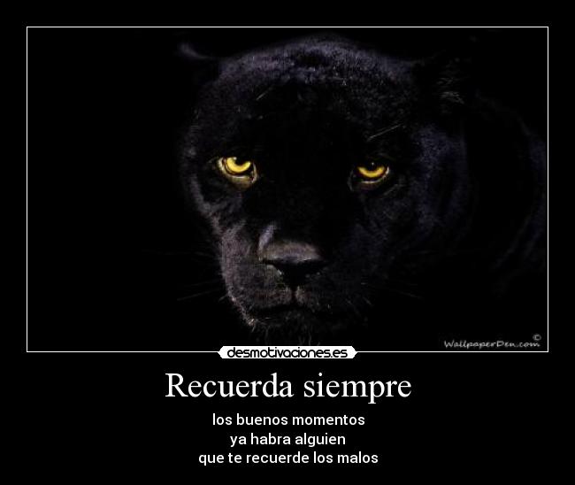 Recuerda siempre - los buenos momentos
ya habra alguien
que te recuerde los malos