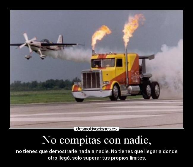 No compitas con nadie, - no tienes que demostrarle nada a nadie. No tienes que llegar a donde
otro llegó, solo superar tus propios límites.