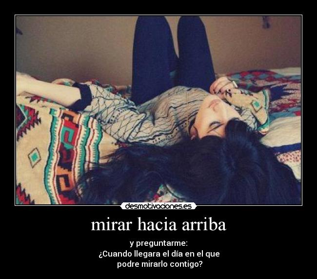 mirar hacia arriba - y preguntarme:
¿Cuando llegara el día en el que
podre mirarlo contigo?