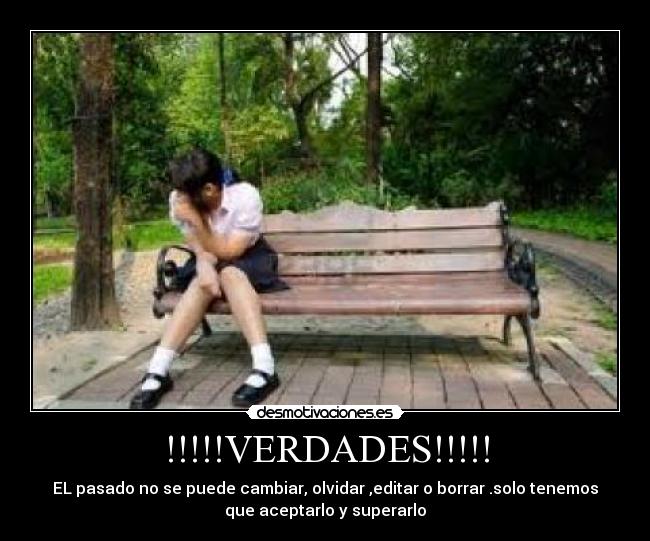 !!!!!VERDADES!!!!! - EL pasado no se puede cambiar, olvidar ,editar o borrar .solo tenemos
que aceptarlo y superarlo