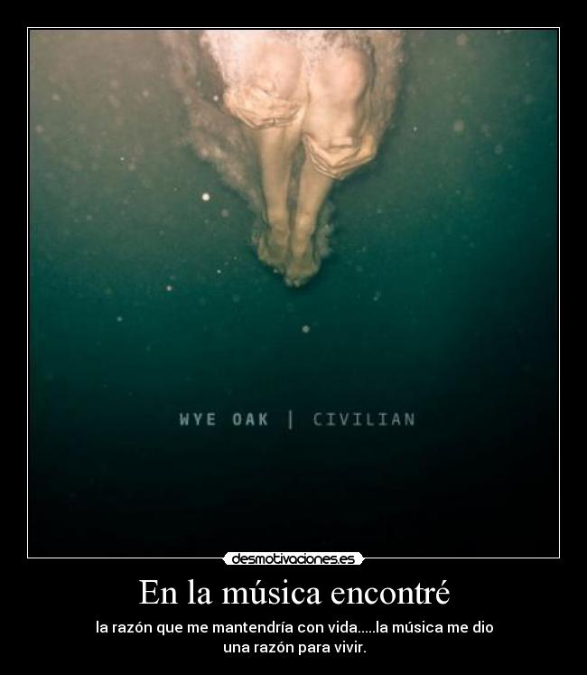 En la música encontré - la razón que me mantendría con vida.....la música me dio
una razón para vivir.