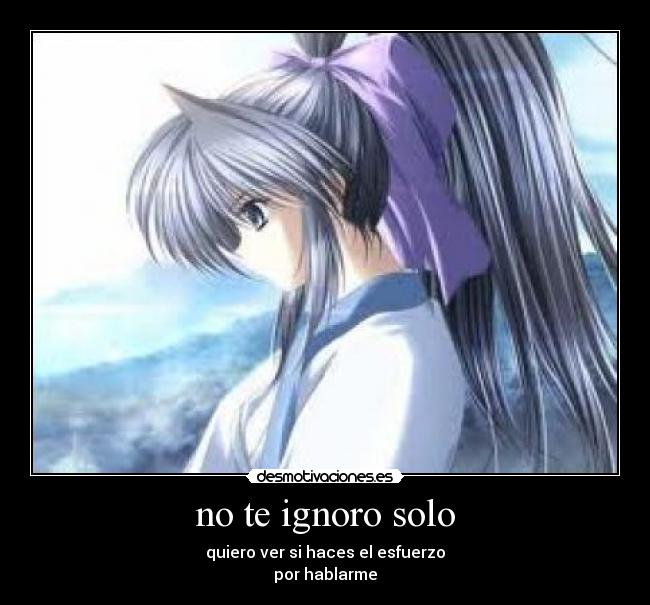 no te ignoro solo - quiero ver si haces el esfuerzo
por hablarme