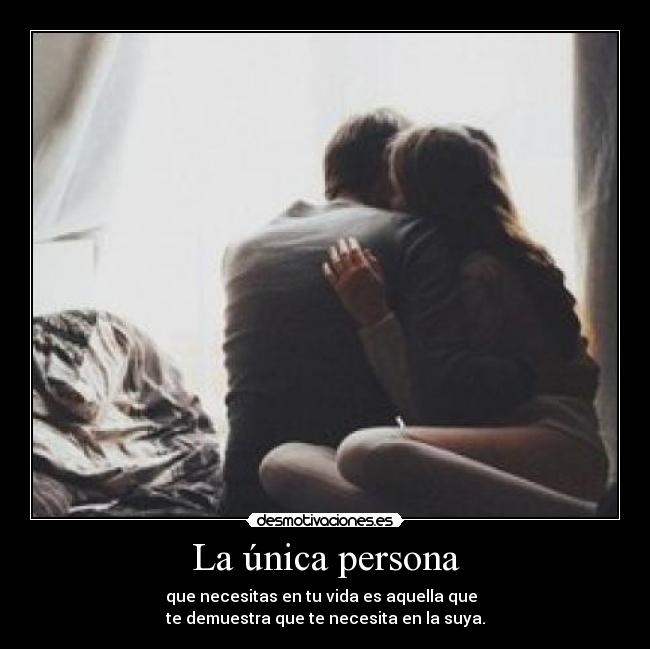 La única persona - que necesitas en tu vida es aquella que  
te demuestra que te necesita en la suya.