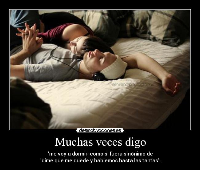 Muchas veces digo - me voy a dormir como si fuera sinónimo de
dime que me quede y hablemos hasta las tantas.