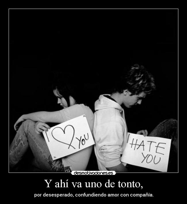 Y ahí va uno de tonto, - por desesperado, confundiendo amor con compañía.