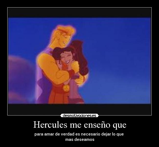 Hercules me enseño que - para amar de verdad es necesario dejar lo que
mas deseamos