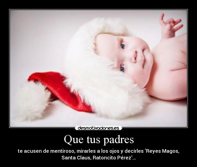 Que tus padres - te acusen de mentiroso, mirarles a los ojos y decirles Reyes Magos,
Santa Claus, Ratoncito Pérez...