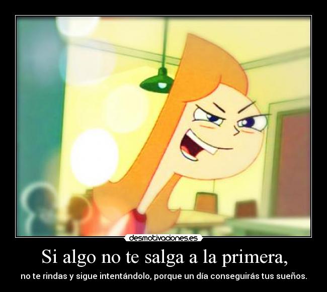 Si algo no te salga a la primera, - no te rindas y sigue intentándolo, porque un día conseguirás tus sueños.