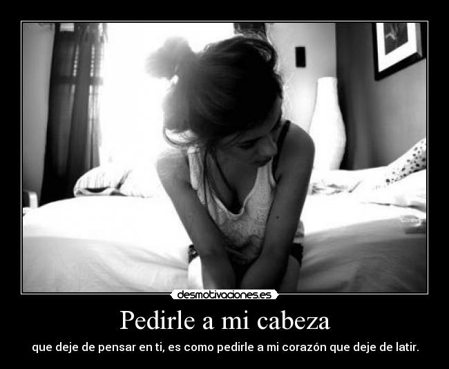 Pedirle a mi cabeza - que deje de pensar en ti, es como pedirle a mi corazón que deje de latir.