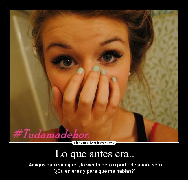 Lo que antes era.. - Amigas para siempre, lo siento pero a partir de ahora sera
¿Quien eres y para que me hablas?