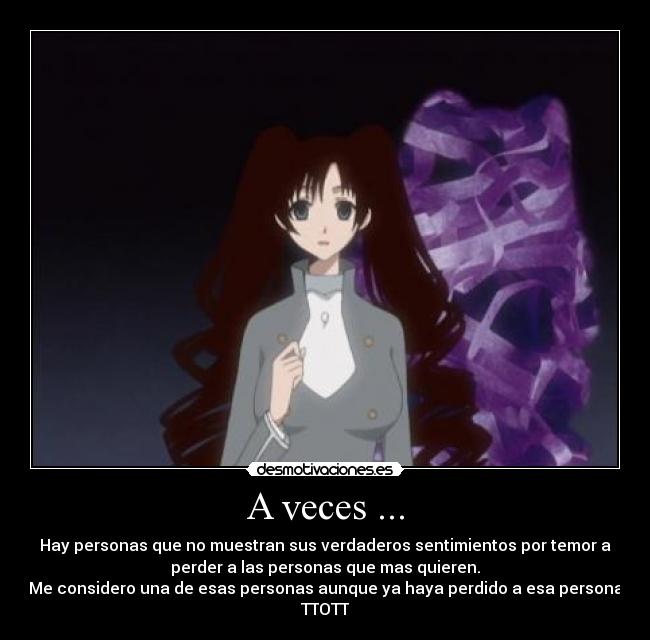 A veces ... - Hay personas que no muestran sus verdaderos sentimientos por temor a
perder a las personas que mas quieren.
Me considero una de esas personas aunque ya haya perdido a esa persona
TTOTT