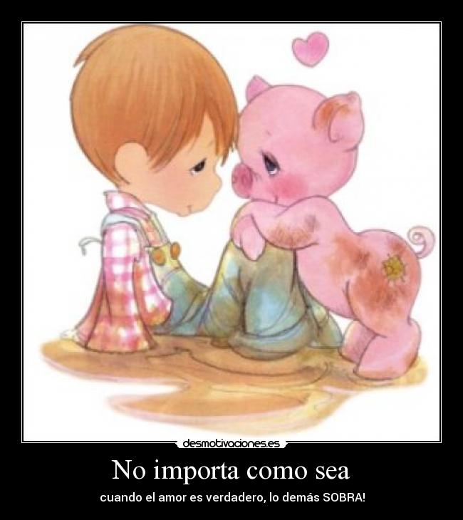 No importa como sea - cuando el amor es verdadero, lo demás SOBRA!